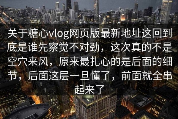 关于糖心vlog网页版最新地址这回到底是谁先察觉不对劲，这次真的不是空穴来风，原来最扎心的是后面的细节，后面这层一旦懂了，前面就全串起来了