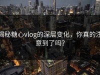 揭秘糖心vlog的深层变化，你真的注意到了吗？