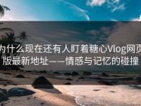 为什么现在还有人盯着糖心Vlog网页版最新地址——情感与记忆的碰撞
