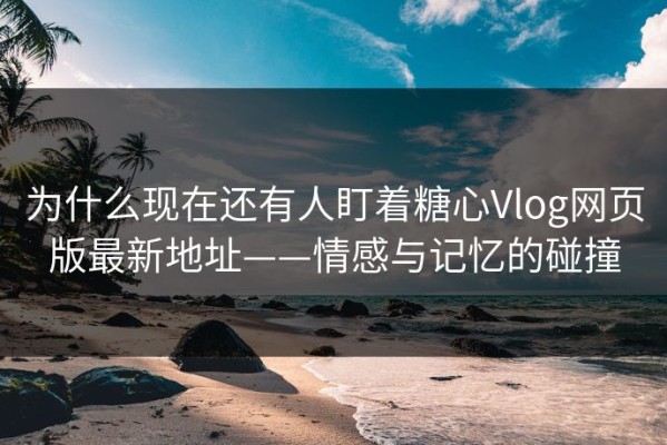 为什么现在还有人盯着糖心Vlog网页版最新地址——情感与记忆的碰撞