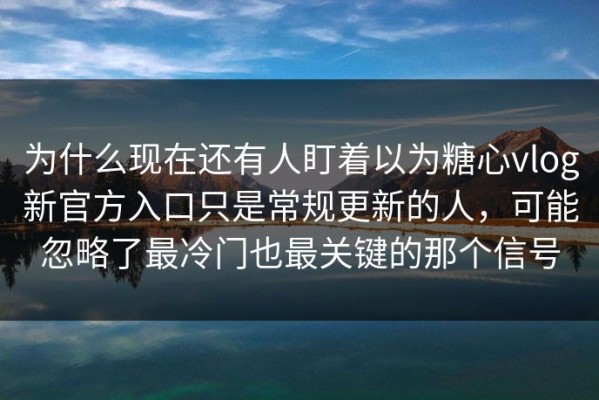 为什么现在还有人盯着以为糖心vlog新官方入口只是常规更新的人，可能忽略了最冷门也最关键的那个信号