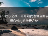 重拾糖心之旅：刚开始我也没当回事，糖心vlog的神奇之处