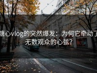 糖心vlog的突然爆发：为何它牵动了无数观众的心弦？