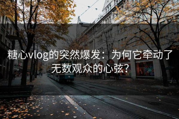 糖心vlog的突然爆发：为何它牵动了无数观众的心弦？