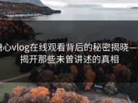 糖心vlog在线观看背后的秘密揭晓——揭开那些未曾讲述的真相