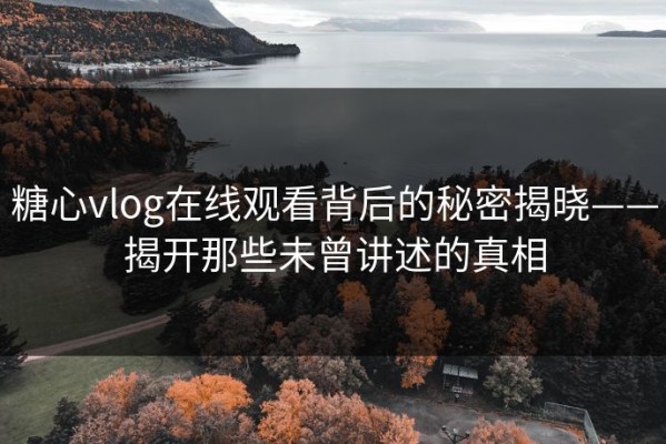 糖心vlog在线观看背后的秘密揭晓——揭开那些未曾讲述的真相