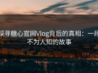 探寻糖心官网Vlog背后的真相：一段不为人知的故事