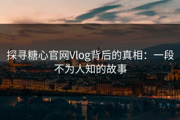 探寻糖心官网Vlog背后的真相：一段不为人知的故事