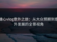 糖心vlog意外之旅：从大众预期到意外发展的全景视角