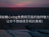 揭秘糖心vlog免费网页版的独特魅力：让你不想继续忽视的真相！