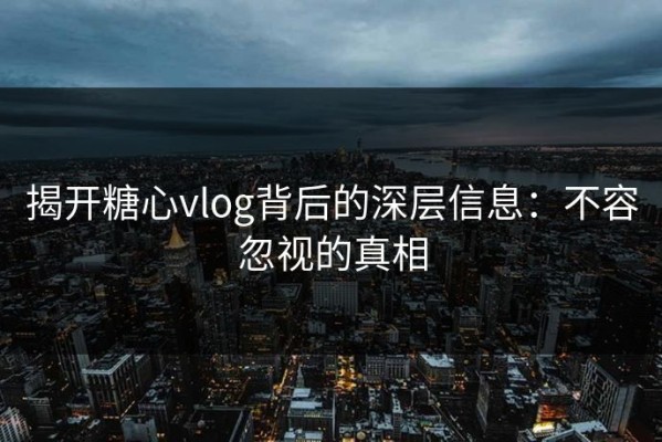 揭开糖心vlog背后的深层信息：不容忽视的真相