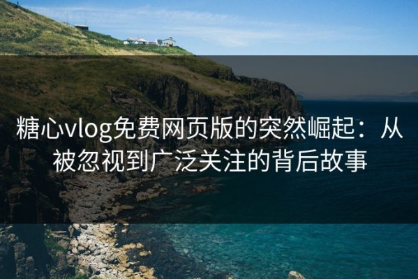 糖心vlog免费网页版的突然崛起：从被忽视到广泛关注的背后故事