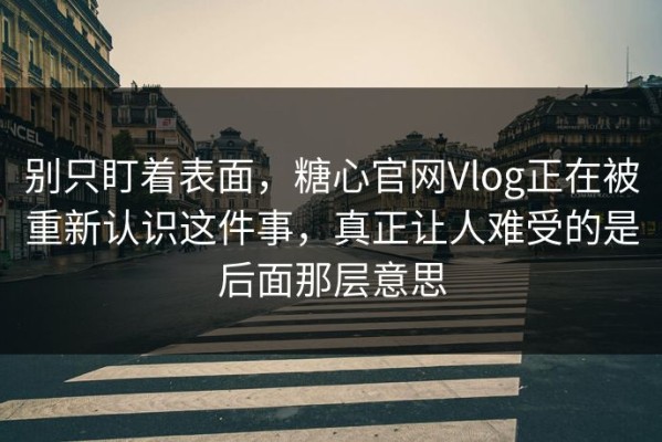 别只盯着表面，糖心官网Vlog正在被重新认识这件事，真正让人难受的是后面那层意思