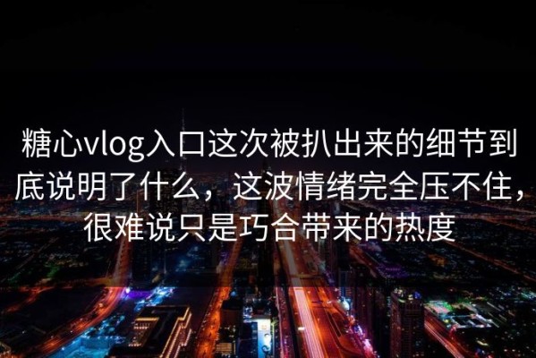 糖心vlog入口这次被扒出来的细节到底说明了什么，这波情绪完全压不住，很难说只是巧合带来的热度
