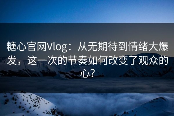 糖心官网Vlog：从无期待到情绪大爆发，这一次的节奏如何改变了观众的心？