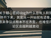 关于糖心官网vlog为什么总有人刷到停不下来，其实从一开始就有迹象，原来争议点根本不在表面，也难怪评论区会越刷越激动