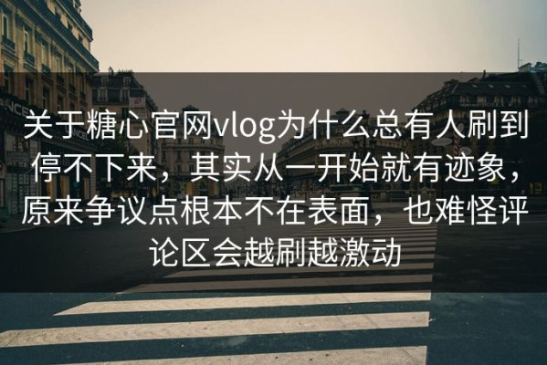 关于糖心官网vlog为什么总有人刷到停不下来，其实从一开始就有迹象，原来争议点根本不在表面，也难怪评论区会越刷越激动