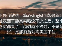 不是我敏感，糖心vlog网页版最新地址表面平静其实暗流不少之后，整个感觉都变了，越想越不对劲，不是夸张，是那股后劲确实压不住