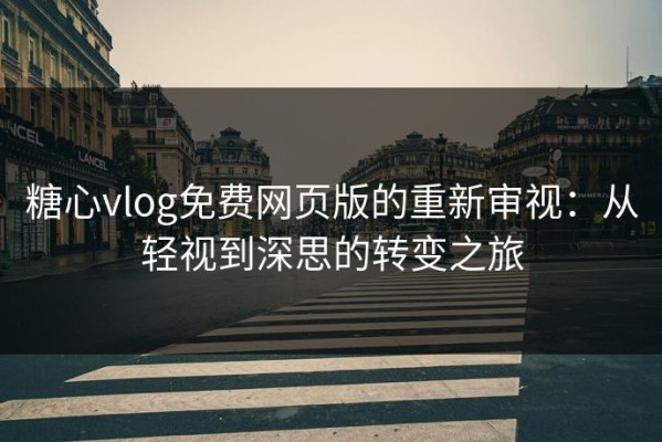 糖心vlog免费网页版的重新审视：从轻视到深思的转变之旅