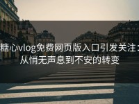 糖心vlog免费网页版入口引发关注：从悄无声息到不安的转变