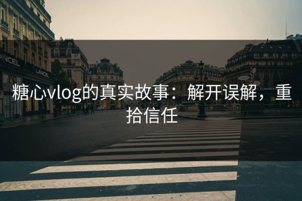 糖心vlog的真实故事：解开误解，重拾信任