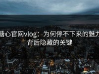 糖心官网vlog：为何停不下来的魅力背后隐藏的关键