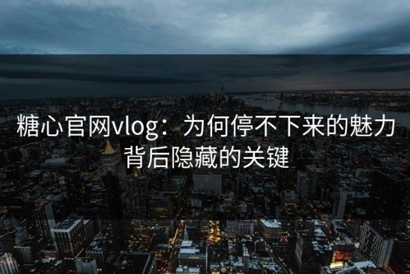 糖心官网vlog：为何停不下来的魅力背后隐藏的关键