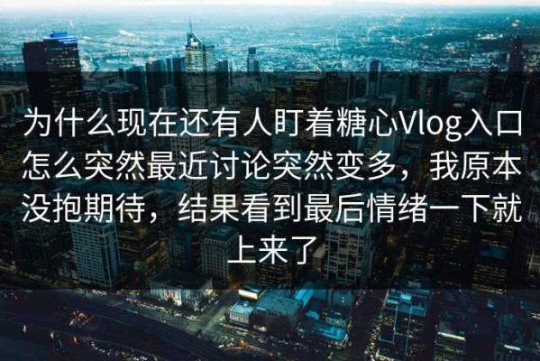 为什么现在还有人盯着糖心Vlog入口怎么突然最近讨论突然变多，我原本没抱期待，结果看到最后情绪一下就上来了