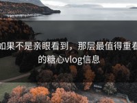 如果不是亲眼看到，那层最值得重看的糖心vlog信息