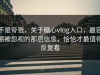 不是夸张，关于糖心vlog入口，最容易被忽视的那层信息，恰恰才最值得反复看