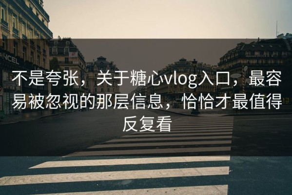 不是夸张，关于糖心vlog入口，最容易被忽视的那层信息，恰恰才最值得反复看