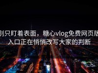 别只盯着表面，糖心vlog免费网页版入口正在悄悄改写大家的判断
