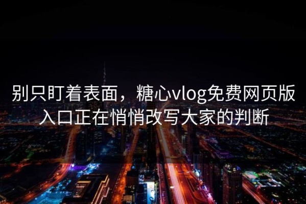 别只盯着表面，糖心vlog免费网页版入口正在悄悄改写大家的判断