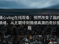 糖心vlog在线观看：悄然改变了我的情绪，从无期待到情绪高潮的奇妙旅程
