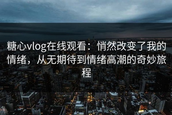 糖心vlog在线观看：悄然改变了我的情绪，从无期待到情绪高潮的奇妙旅程