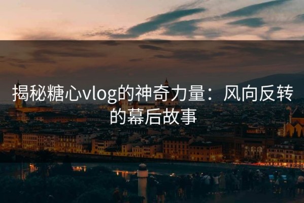 揭秘糖心vlog的神奇力量：风向反转的幕后故事