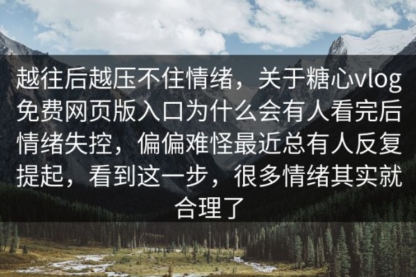越往后越压不住情绪，关于糖心vlog免费网页版入口为什么会有人看完后情绪失控，偏偏难怪最近总有人反复提起，看到这一步，很多情绪其实就合理了