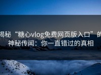 揭秘“糖心vlog免费网页版入口”的神秘传闻：你一直错过的真相