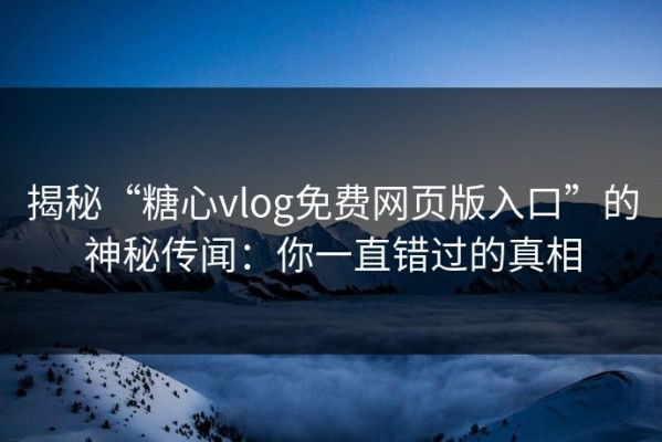 揭秘“糖心vlog免费网页版入口”的神秘传闻：你一直错过的真相