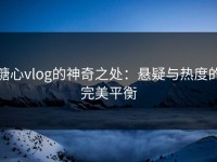 糖心vlog的神奇之处：悬疑与热度的完美平衡