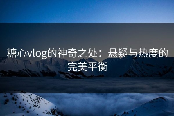 糖心vlog的神奇之处：悬疑与热度的完美平衡