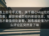 看上去平平无奇，关于糖心vlog在线观看，最容易被忽视的那层信息，恰恰才最值得反复看，越看越能懂为什么评论区突然变了味