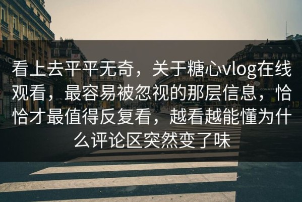 看上去平平无奇，关于糖心vlog在线观看，最容易被忽视的那层信息，恰恰才最值得反复看，越看越能懂为什么评论区突然变了味