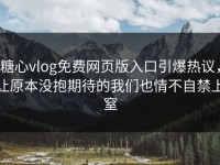 糖心vlog免费网页版入口引爆热议，让原本没抱期待的我们也情不自禁上窒