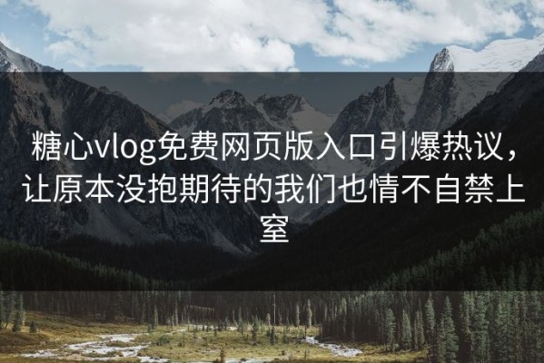 糖心vlog免费网页版入口引爆热议，让原本没抱期待的我们也情不自禁上窒