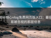 揭秘糖心vlog免费网页版入口：最容易被忽视的那层信息