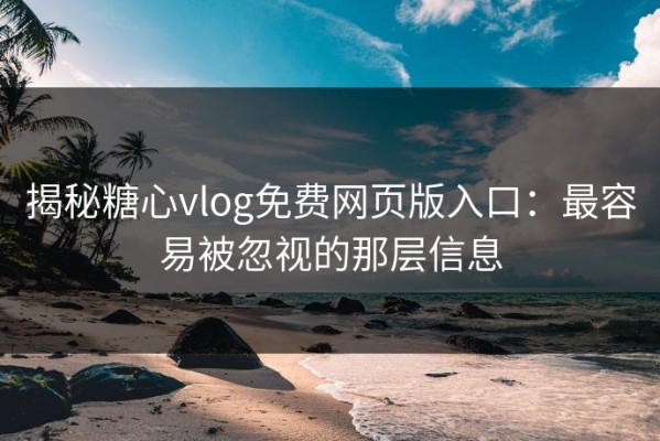 揭秘糖心vlog免费网页版入口：最容易被忽视的那层信息