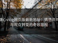 糖心vlog网页版最新地址：情感共鸣与观众转变的奇妙旅程