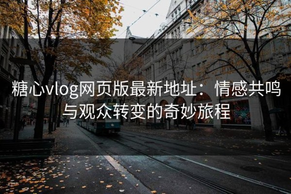 糖心vlog网页版最新地址：情感共鸣与观众转变的奇妙旅程