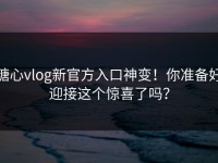 糖心vlog新官方入口神变！你准备好迎接这个惊喜了吗？
